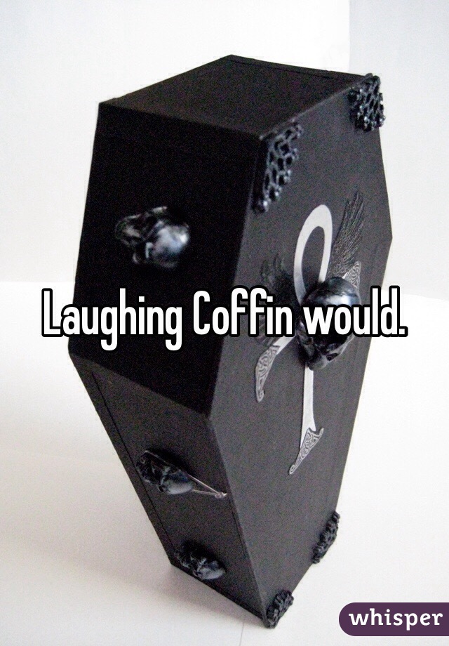 Laughing Coffin would. 