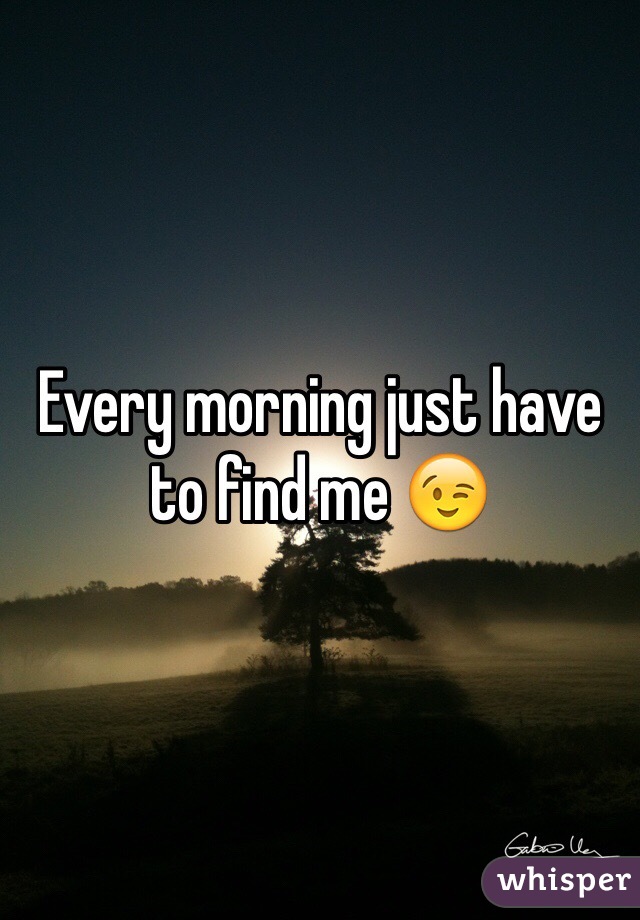 Every morning just have to find me 😉