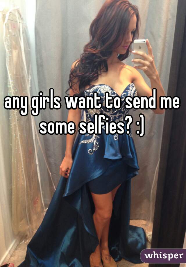 any girls want to send me some selfies? :) 
 