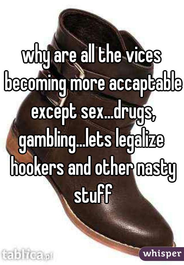 why are all the vices becoming more accaptable except sex...drugs, gambling...lets legalize  hookers and other nasty stuff