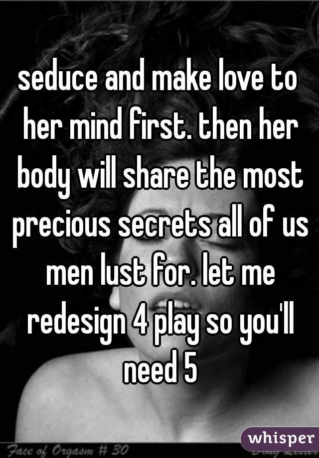 seduce and make love to her mind first. then her body will share the most precious secrets all of us men lust for. let me redesign 4 play so you'll need 5
