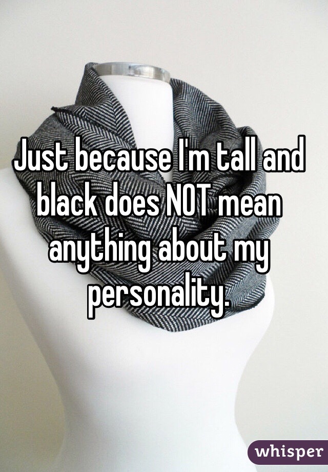 Just because I'm tall and black does NOT mean anything about my personality.