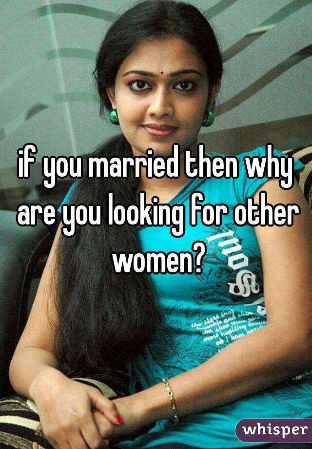 if you married then why are you looking for other women?
