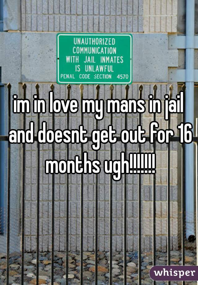 im in love my mans in jail and doesnt get out for 16 months ugh!!!!!!!