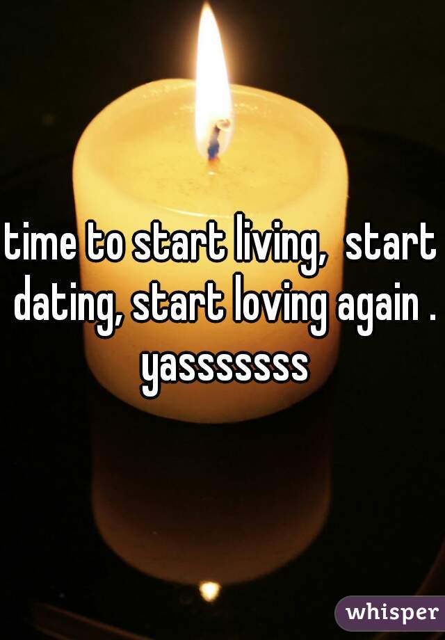 time to start living,  start dating, start loving again . yasssssss