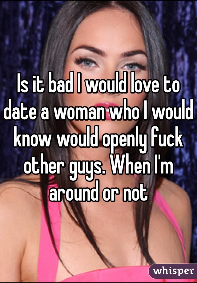 Is it bad I would love to date a woman who I would know would openly fuck other guys. When I'm around or not