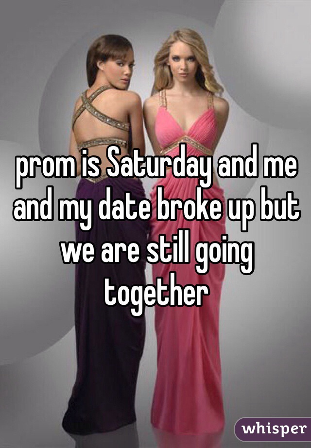 prom is Saturday and me and my date broke up but we are still going together