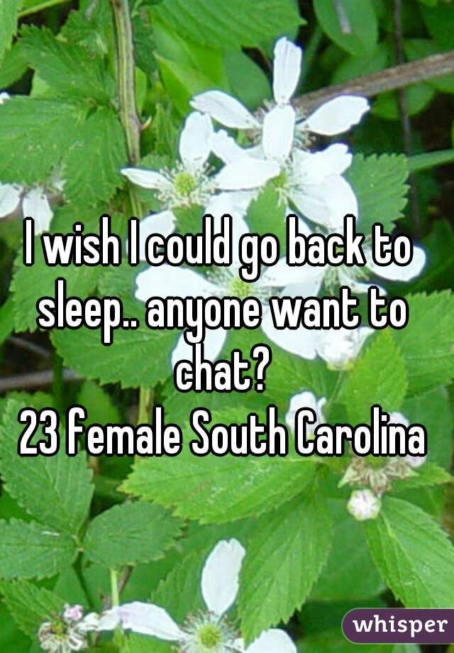 I wish I could go back to sleep.. anyone want to chat?

 23 female South Carolina