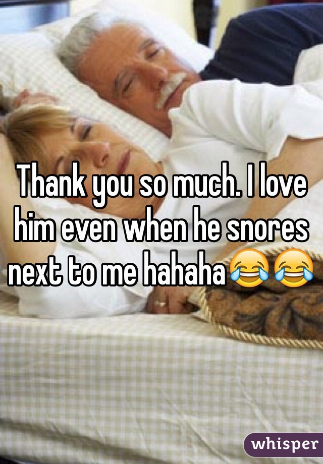 Thank you so much. I love him even when he snores next to me hahaha😂😂