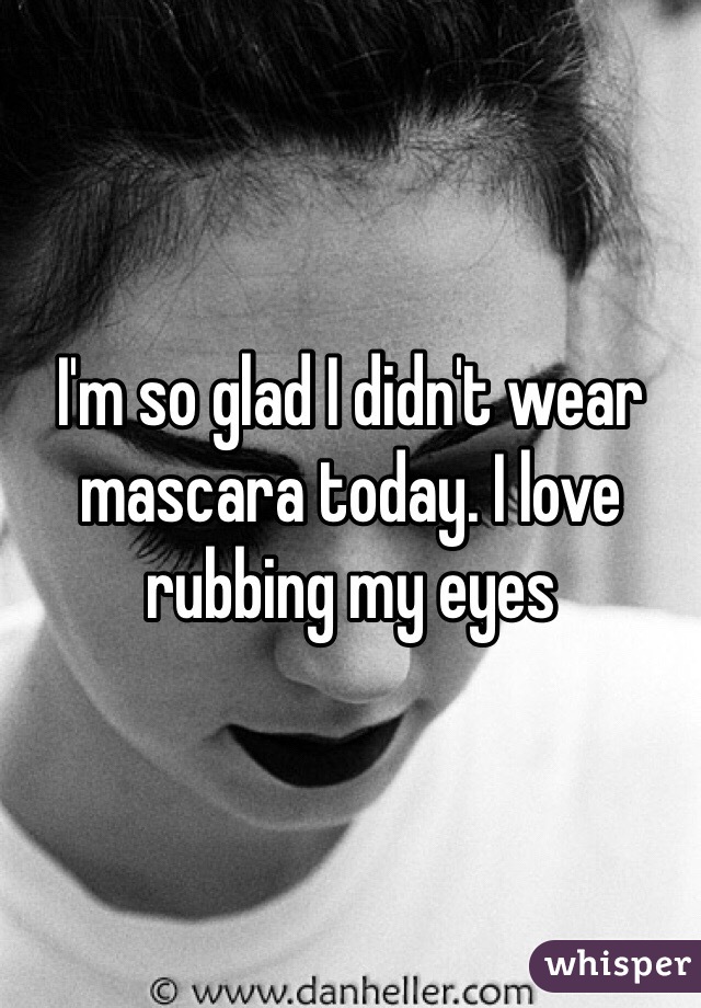 I'm so glad I didn't wear mascara today. I love rubbing my eyes