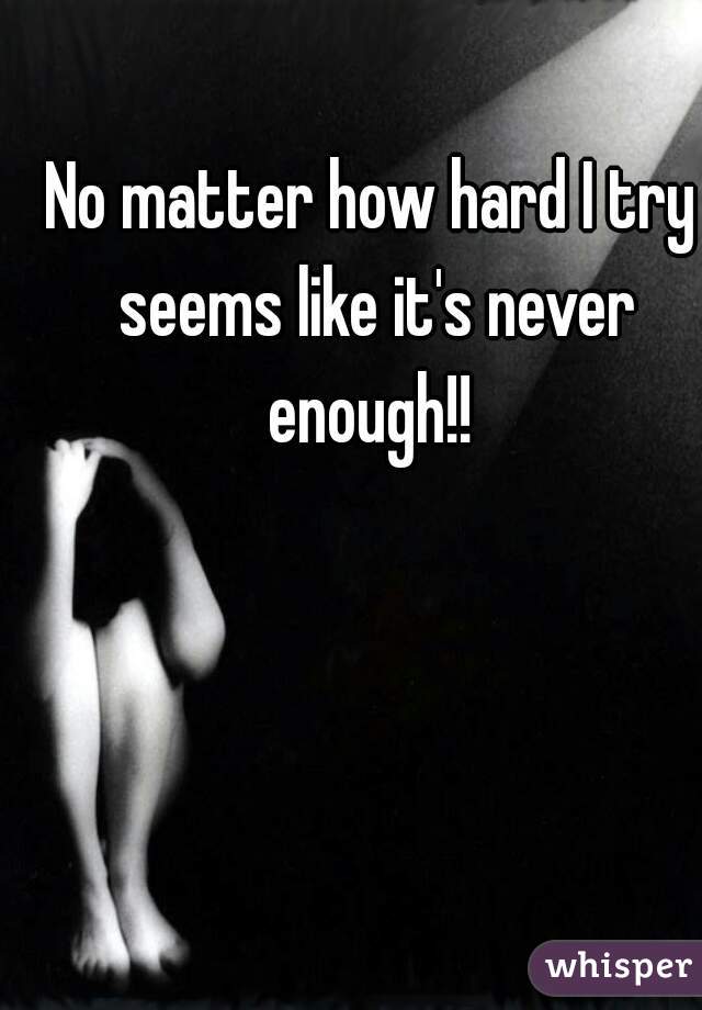 No matter how hard I try seems like it's never enough!! 