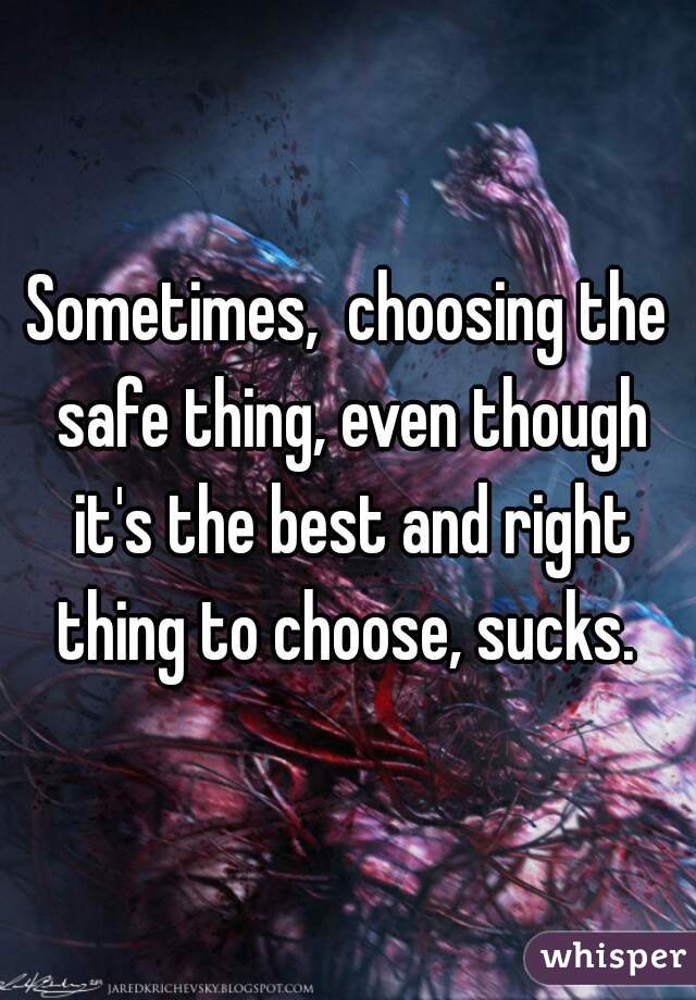 Sometimes,  choosing the safe thing, even though it's the best and right thing to choose, sucks. 