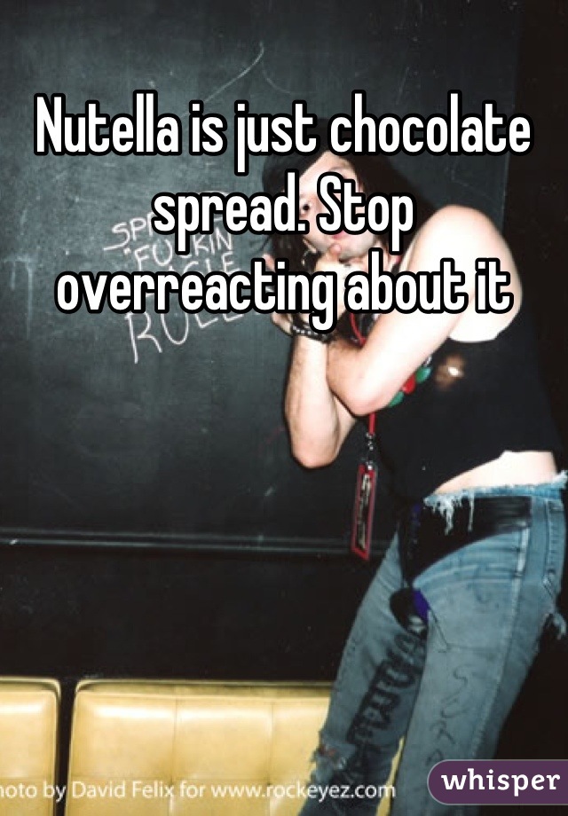 Nutella is just chocolate spread. Stop overreacting about it