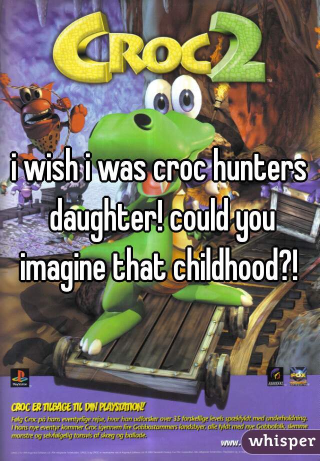 i wish i was croc hunters daughter! could you imagine that childhood?! 