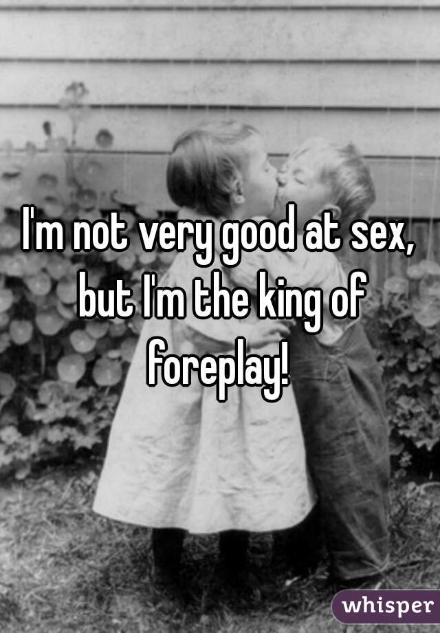 I'm not very good at sex, but I'm the king of foreplay! 