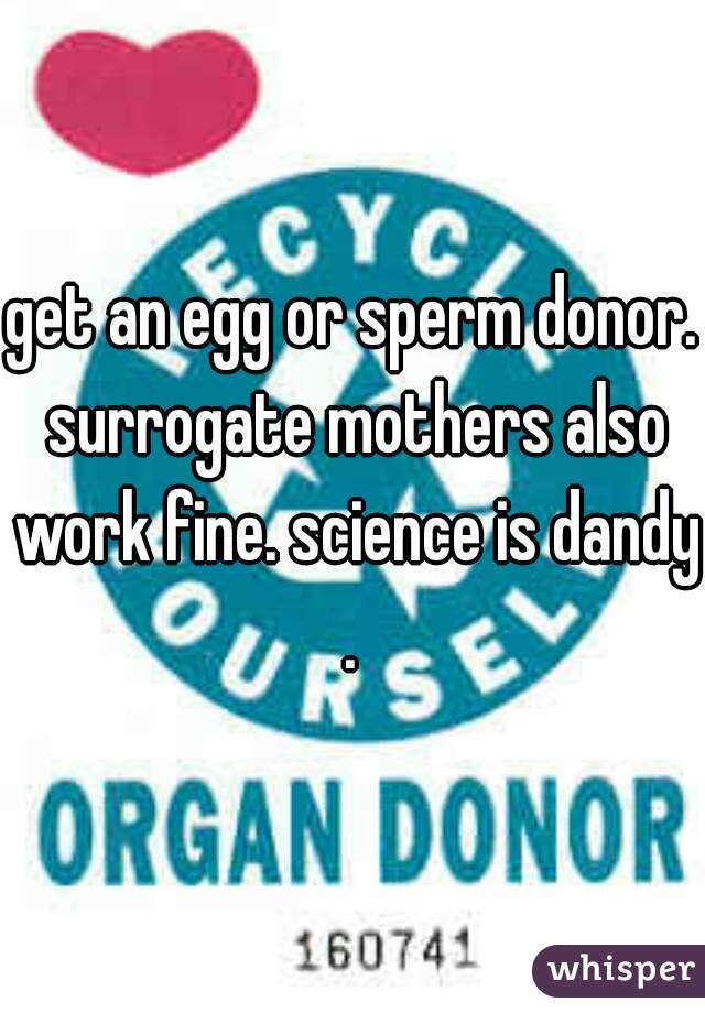 get an egg or sperm donor. surrogate mothers also work fine. science is dandy.