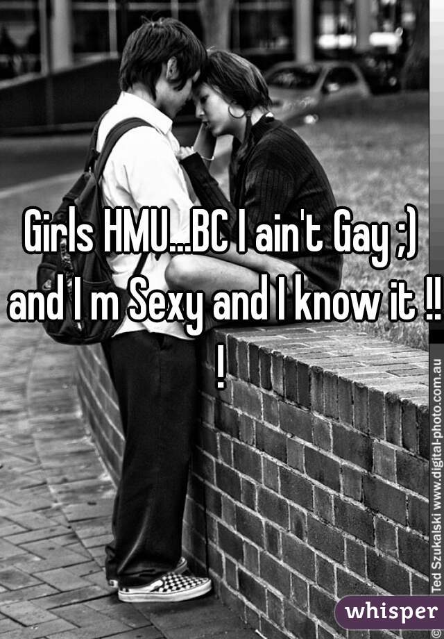 Girls HMU...BC I ain't Gay ;) and I m Sexy and I know it !!!