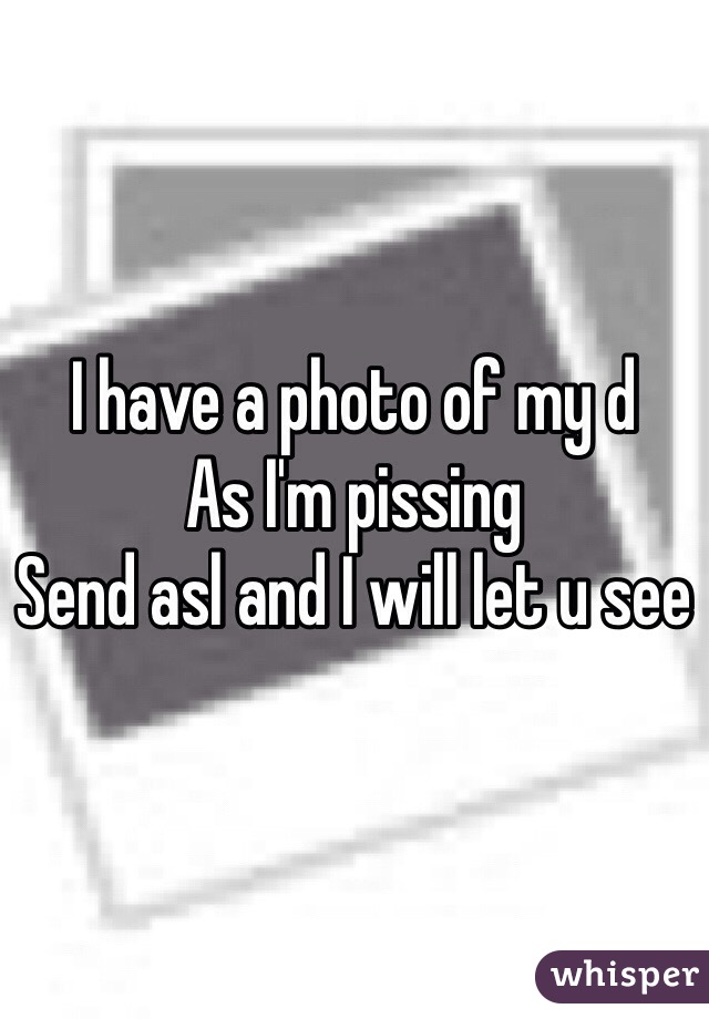 I have a photo of my d 
As I'm pissing 
Send asl and I will let u see 