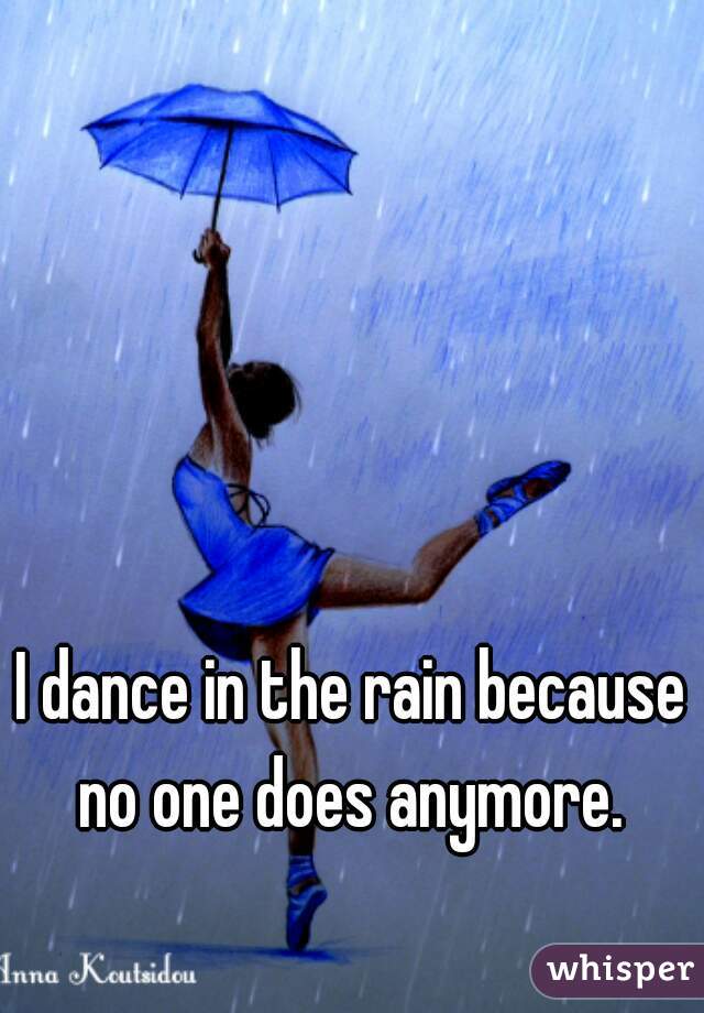 I dance in the rain because no one does anymore. 