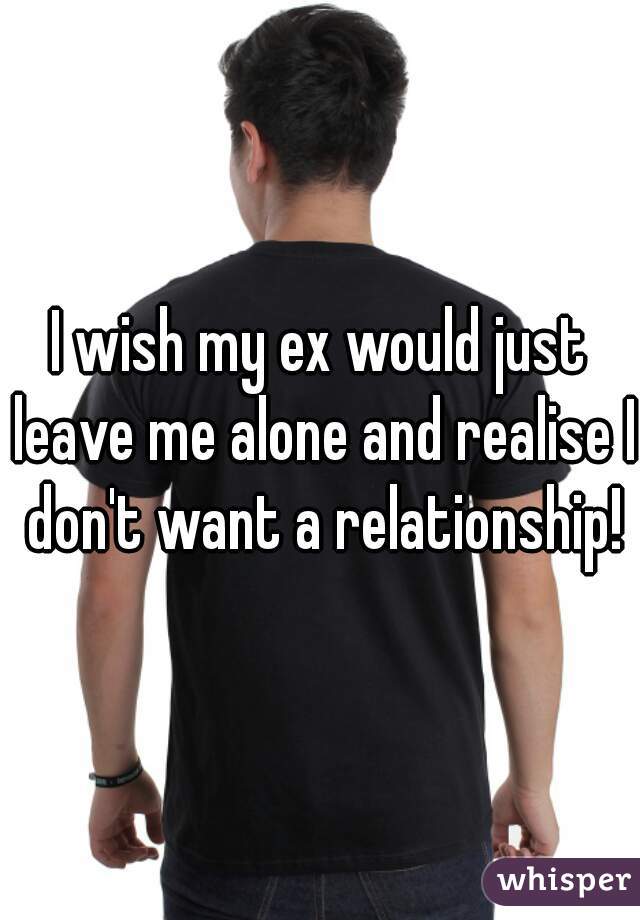 I wish my ex would just leave me alone and realise I don't want a relationship!