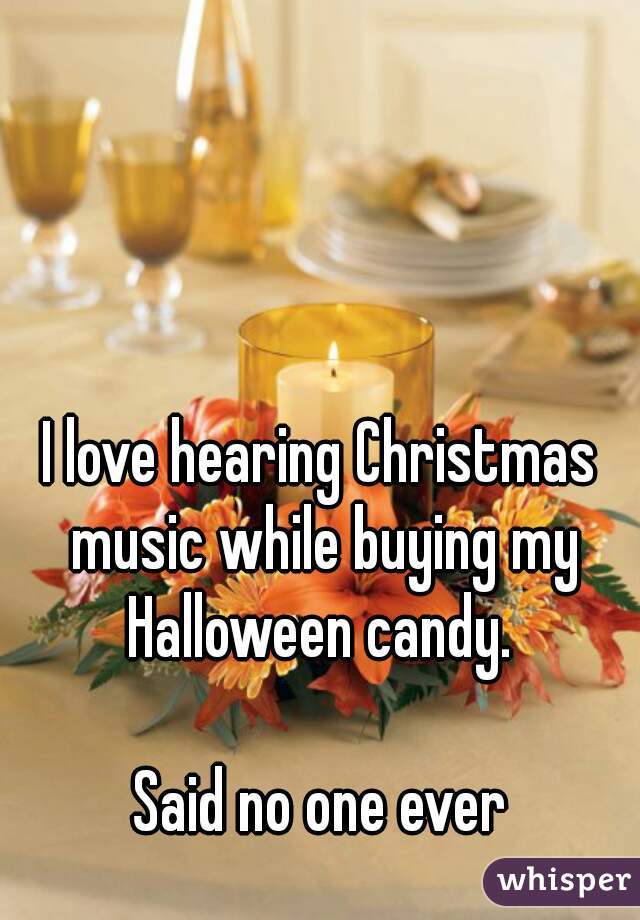 I love hearing Christmas music while buying my Halloween candy. 

Said no one ever