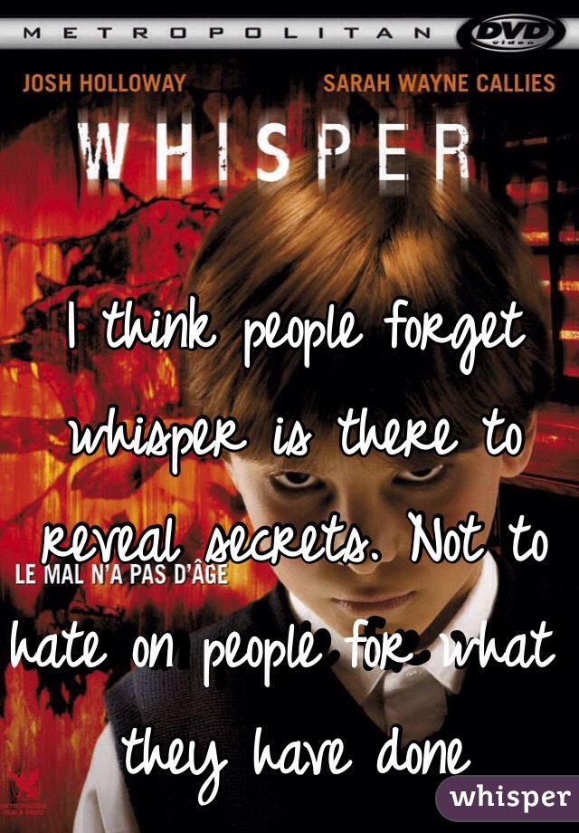 I think people forget whisper is there to reveal secrets. Not to hate on people for what they have done