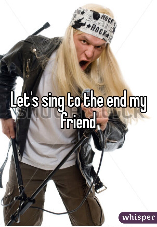 Let's sing to the end my friend