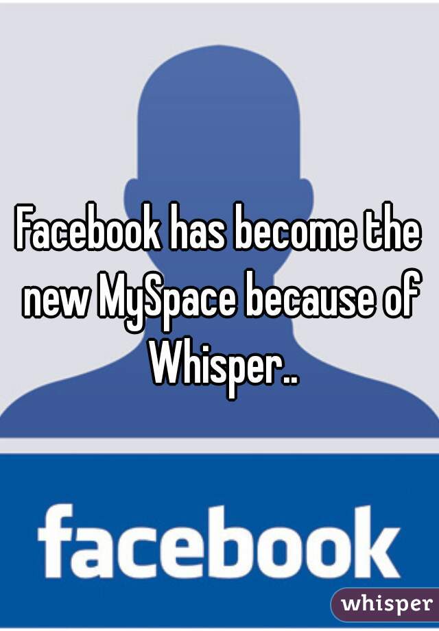 Facebook has become the new MySpace because of Whisper..