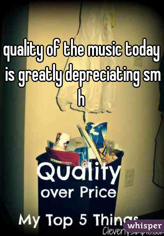 quality of the music today is greatly depreciating smh