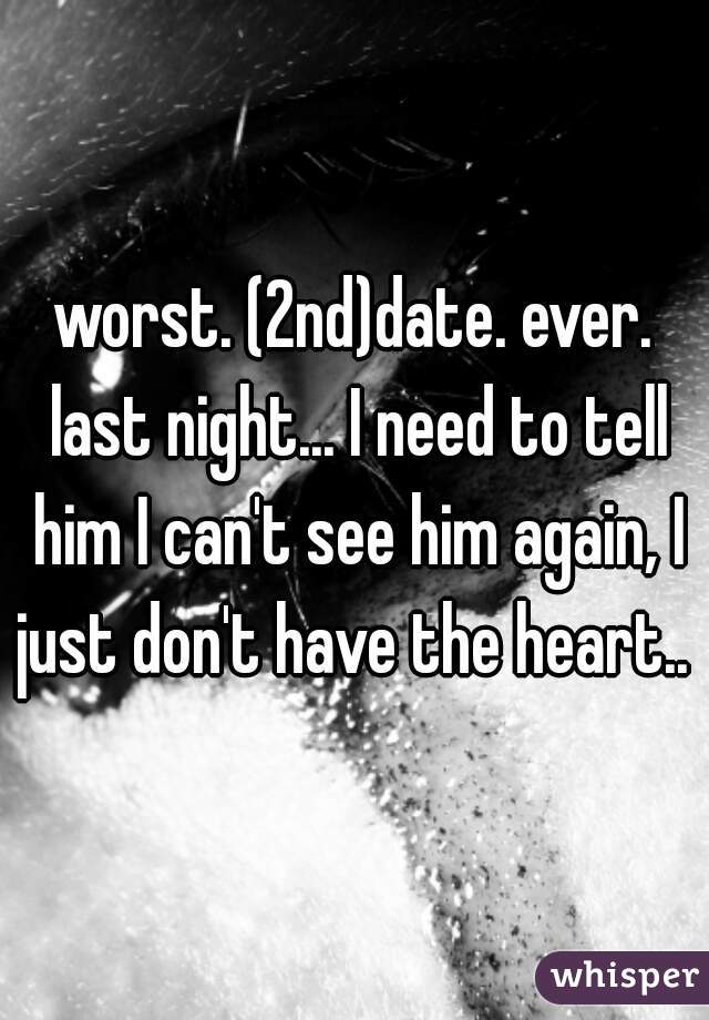 worst. (2nd)date. ever. last night... I need to tell him I can't see him again, I just don't have the heart.. 