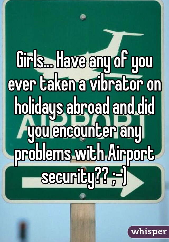 Girls... Have any of you ever taken a vibrator on holidays abroad and did you encounter any problems with Airport security?? ;-)