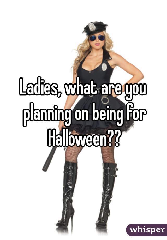 Ladies, what are you planning on being for Halloween??