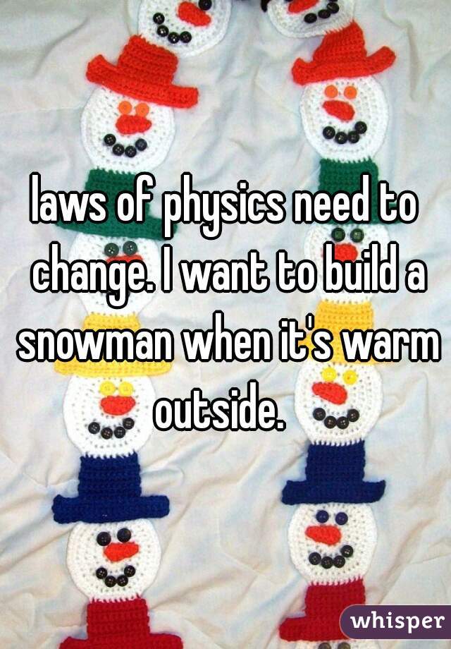 laws of physics need to change. I want to build a snowman when it's warm outside.  