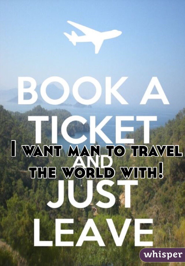 I want man to travel the world with! 