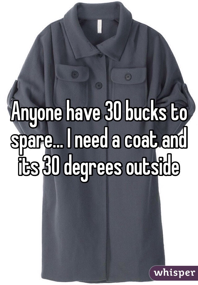 Anyone have 30 bucks to spare... I need a coat and its 30 degrees outside 