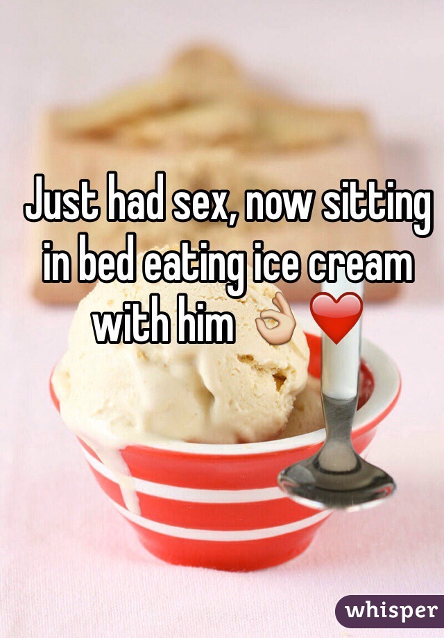 Just had sex, now sitting in bed eating ice cream with him 👌❤️