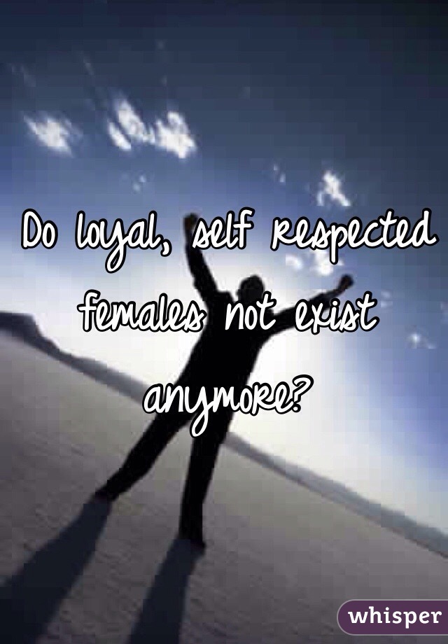 Do loyal, self respected females not exist anymore? 