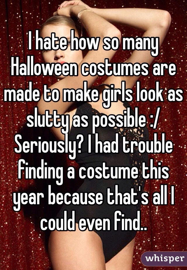 I hate how so many Halloween costumes are made to make girls look as slutty as possible :/ Seriously? I had trouble finding a costume this year because that's all I could even find..