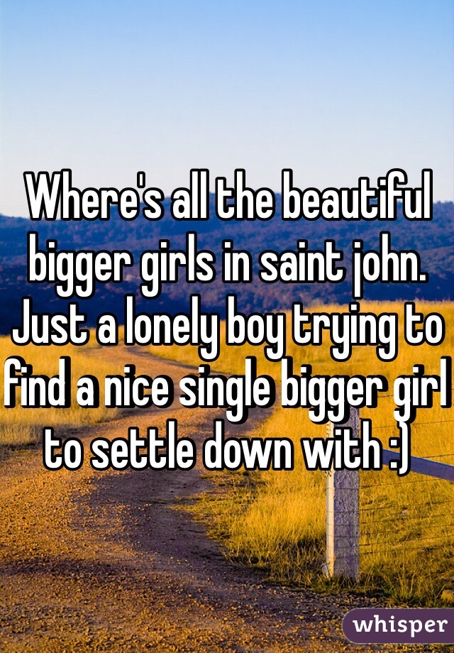 Where's all the beautiful bigger girls in saint john. Just a lonely boy trying to find a nice single bigger girl to settle down with :) 
