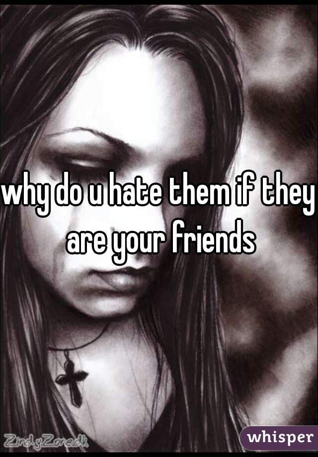 why do u hate them if they are your friends