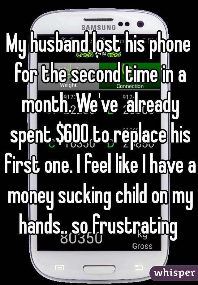 My husband lost his phone for the second time in a month. We've  already spent $600 to replace his first one. I feel like I have a money sucking child on my hands.. so frustrating 