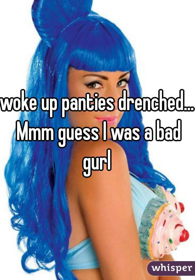 woke up panties drenched... Mmm guess I was a bad gurl 