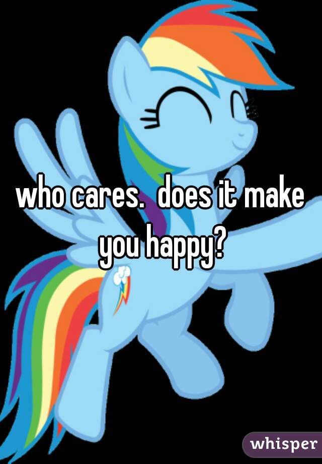 who cares.  does it make you happy?