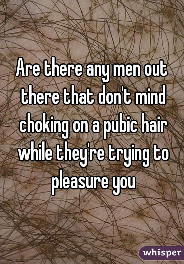 Are there any men out there that don't mind choking on a pubic hair while they're trying to pleasure you