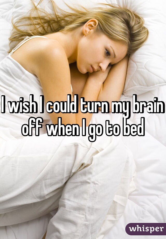 I wish I could turn my brain off when I go to bed 