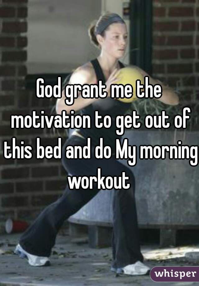 God grant me the motivation to get out of this bed and do My morning workout 