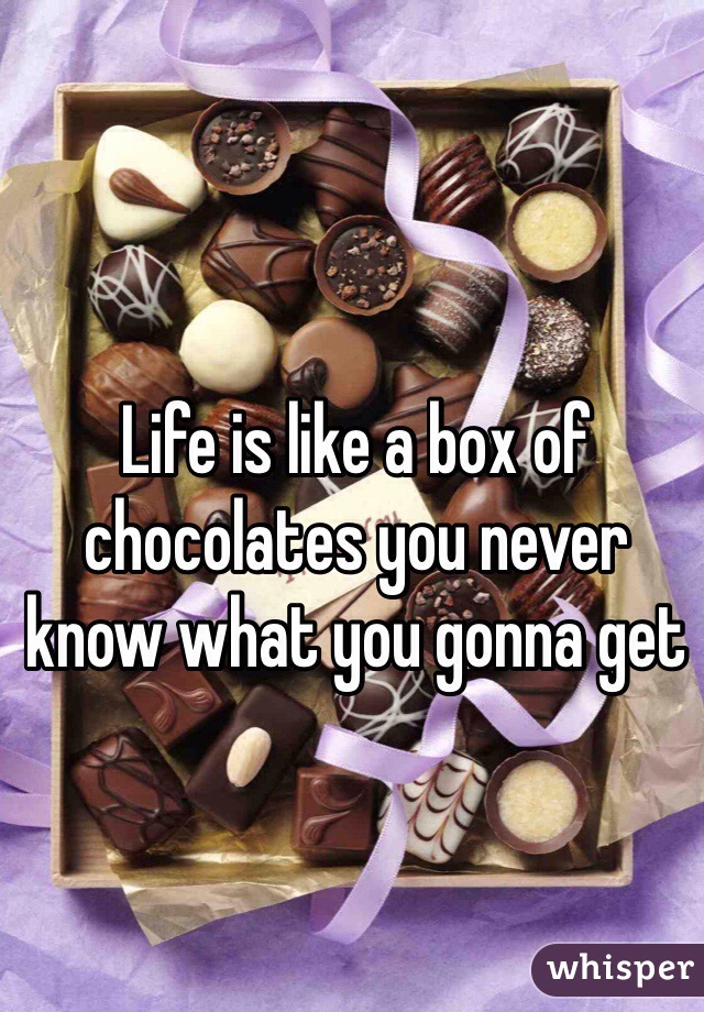 Life is like a box of chocolates you never know what you gonna get 