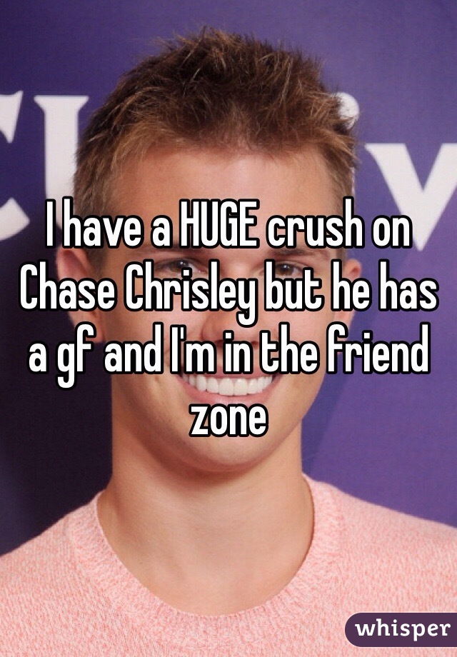 I have a HUGE crush on Chase Chrisley but he has a gf and I'm in the friend zone 