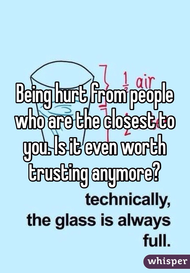 Being hurt from people who are the closest to you. Is it even worth trusting anymore?