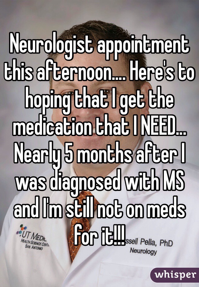 Neurologist appointment this afternoon.... Here's to hoping that I get the medication that I NEED... Nearly 5 months after I was diagnosed with MS and I'm still not on meds for it!!!